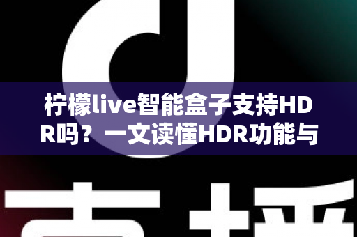 柠檬live智能盒子支持HDR吗?一文读懂HDR功能与选购全攻略 柠檬live智能盒子支持HDR吗?一文读懂HDR功能与选购全攻略