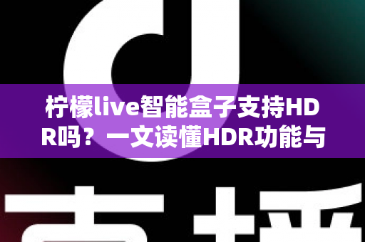 柠檬live智能盒子支持HDR吗？一文读懂HDR功能与选购全攻略
