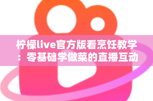 柠檬live官方版看烹饪教学：零基础学做菜的直播互动全新体验指南