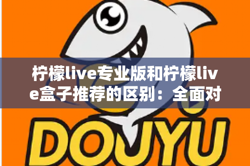 柠檬live专业版和柠檬live盒子推荐的区别：全面对比解析，帮你找到最适合的直播方案