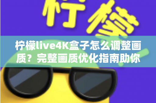 柠檬live4K盒子怎么调整画质？完整画质优化指南助你享受极致4K视觉体验