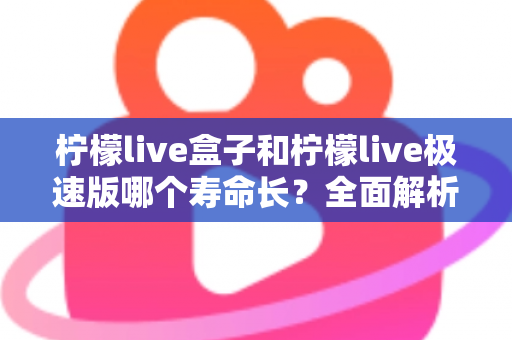 柠檬live盒子和柠檬live极速版哪个寿命长?全面解析两款版本的持久度差异与选择指南 柠檬live盒子和柠檬live极速版哪个寿命长?全面解析两款版本的持久度差异与选择指南