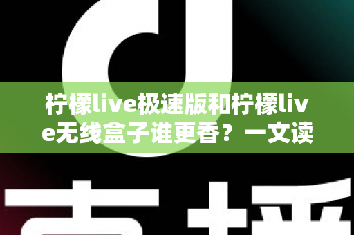 柠檬live极速版和柠檬live无线盒子谁更香？一文读懂两者差异与选择攻略