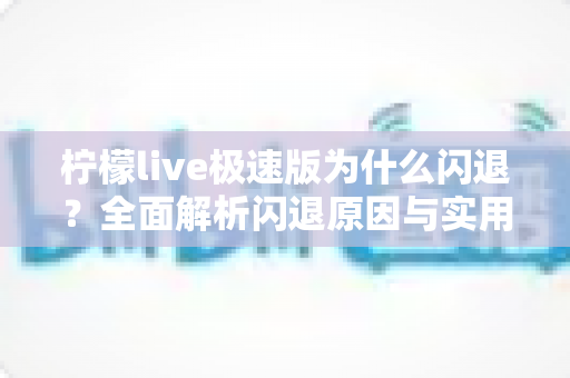 柠檬live极速版为什么闪退？全面解析闪退原因与实用解决方法