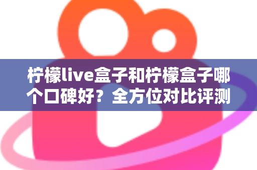 柠檬live盒子和柠檬盒子哪个口碑好？全方位对比评测帮你选对不踩坑