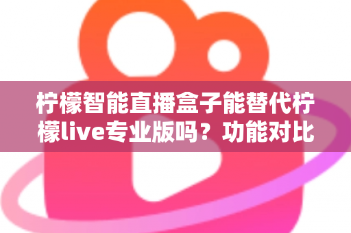 柠檬智能直播盒子能替代柠檬live专业版吗?功能对比、适用人群与选购建议全解析 柠檬智能直播盒子能替代柠檬live专业版吗?功能对比、适用人群与选购建议全解析