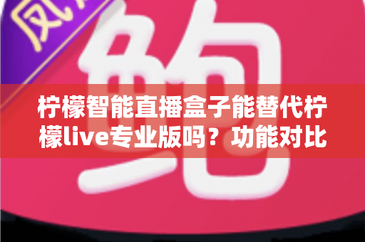 柠檬智能直播盒子能替代柠檬live专业版吗?功能对比、适用人群与选购建议全解析 柠檬智能直播盒子能替代柠檬live专业版吗?功能对比、适用人群与选购建议全解析