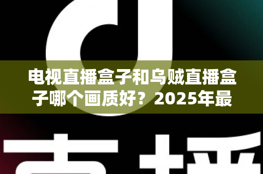 电视直播盒子和乌贼直播盒子哪个画质好？2025年最新选购指南深度解析
