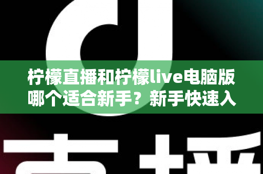 柠檬直播和柠檬live电脑版哪个适合新手？新手快速入门双端选择全指南