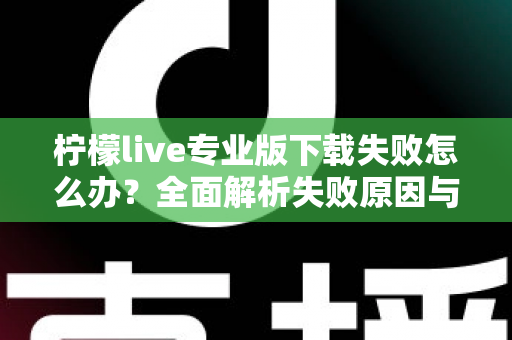 柠檬live专业版下载失败怎么办?全面解析失败原因与高效解决方法指南 柠檬live专业版下载失败怎么办?全面解析失败原因与高效解决方法指南
