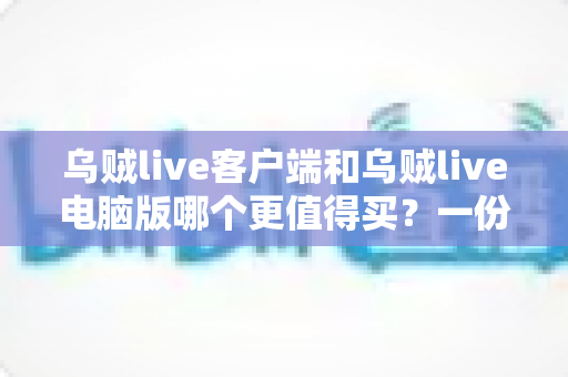 乌贼live客户端和乌贼live电脑版哪个更值得买？一份帮你省钱避坑的深度对比指南