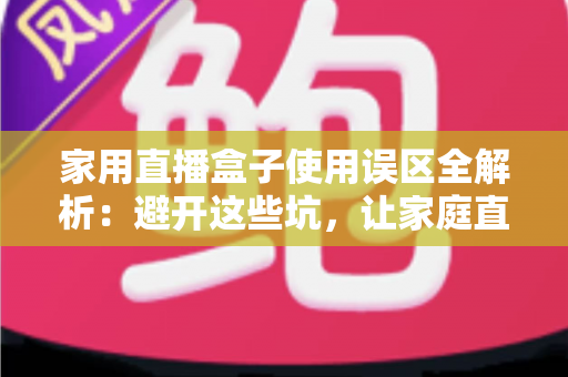 家用直播盒子使用误区全解析：避开这些坑，让家庭直播画质与人气双双提升