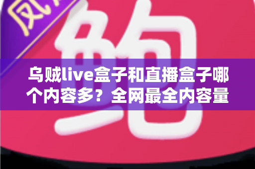 乌贼live盒子和直播盒子哪个内容多?全网最全内容量对比与选购实用指南 乌贼live盒子和直播盒子哪个内容多?全网最全内容量对比与选购实用指南