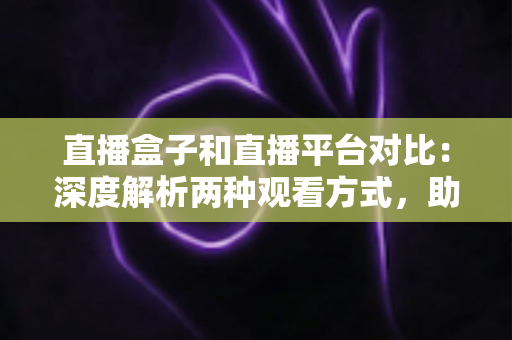 直播盒子和直播平台对比:深度解析两种观看方式,助你找到最适合的追剧神器 直播盒子和直播平台对比:深度解析两种观看方式,助你找到最适合的追剧神器