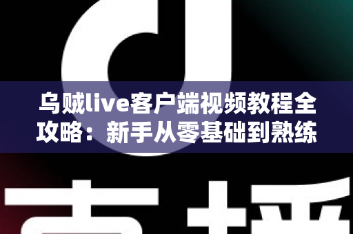 乌贼live客户端视频教程全攻略：新手从零基础到熟练操作的完整学习指南
