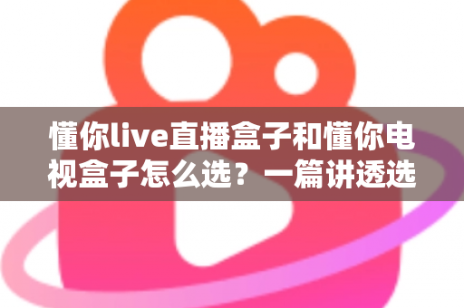 懂你live直播盒子和懂你电视盒子怎么选?一篇讲透选购逻辑的实用指南 懂你live直播盒子和懂你电视盒子怎么选?一篇讲透选购逻辑的实用指南