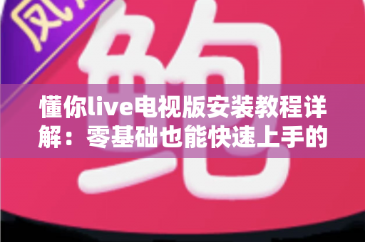 懂你live电视版安装教程详解：零基础也能快速上手的智能电视安装全流程指南