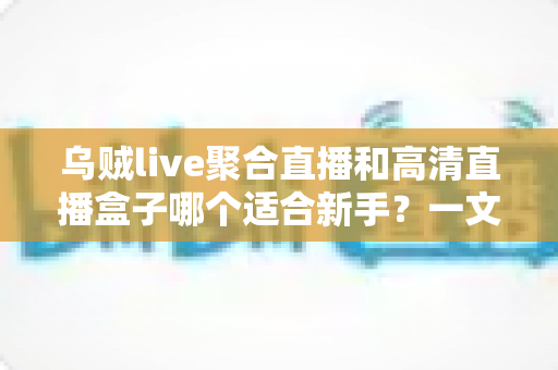 乌贼live聚合直播和高清直播盒子哪个适合新手？一文读懂两者差异与选择思路
