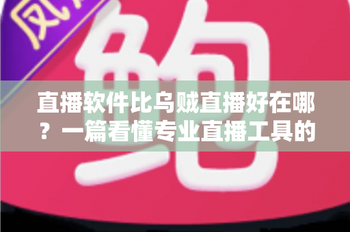 直播软件比乌贼直播好在哪?一篇看懂专业直播工具的真实优势 直播软件比乌贼直播好在哪?一篇看懂专业直播工具的真实优势