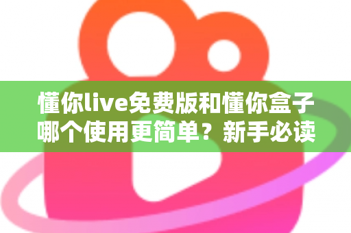 懂你live免费版和懂你盒子哪个使用更简单？新手必读的全方位上手体验对比指南