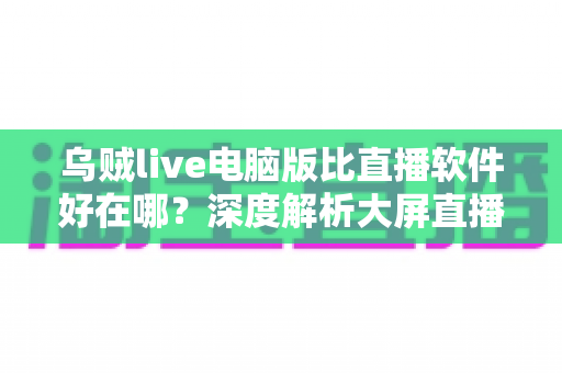 乌贼live电脑版比直播软件好在哪?深度解析大屏直播观看与开播体验的核心优势 乌贼live电脑版比直播软件好在哪?深度解析大屏直播观看与开播体验的核心优势