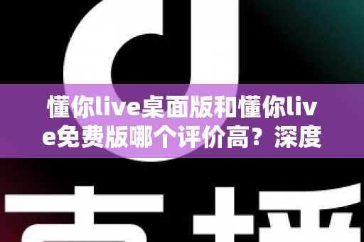 懂你live桌面版和懂你live免费版哪个评价高？深度解析两大版本真实口碑，帮你选对英语学习工具