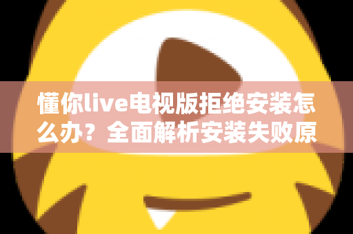 懂你live电视版拒绝安装怎么办？全面解析安装失败原因与实用解决方法指南