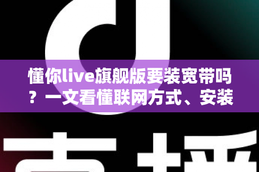 懂你live旗舰版要装宽带吗？一文看懂联网方式、安装条件与常见问题全解析
