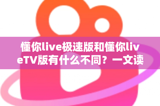 懂你live极速版和懂你liveTV版有什么不同?一文读懂两大版本核心差异,帮你精准选对看直播神器 懂你live极速版和懂你liveTV版有什么不同?一文读懂两大版本核心差异,帮你精准选对看直播神器
