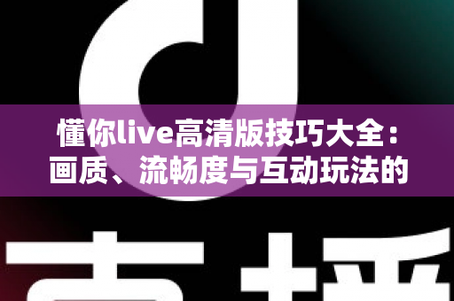 懂你live高清版技巧大全:画质、流畅度与互动玩法的全方位实用指南 懂你live高清版技巧大全:画质、流畅度与互动玩法的全方位实用指南