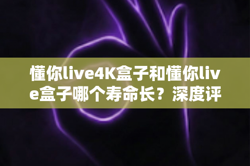 懂你live4K盒子和懂你live盒子哪个寿命长?深度评测帮你选对不踩坑 懂你live4K盒子和懂你live盒子哪个寿命长?深度评测帮你选对不踩坑