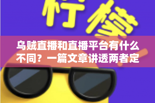 乌贼直播和直播平台有什么不同？一篇文章讲透两者定位、功能差异与挑选指南