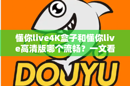 懂你live4K盒子和懂你live高清版哪个流畅？一文看懂流畅度差异与选购建议