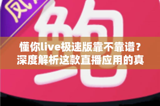 懂你live极速版靠不靠谱?深度解析这款直播应用的真实面貌与避坑指南 懂你live极速版靠不靠谱?深度解析这款直播应用的真实面貌与避坑指南