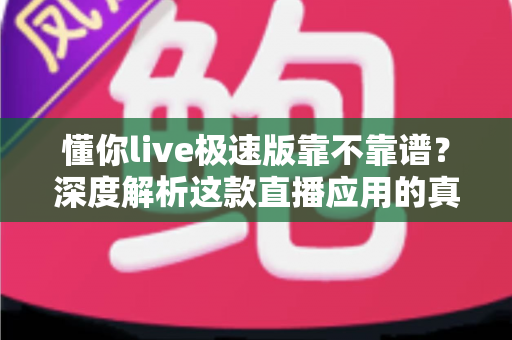 懂你live极速版靠不靠谱?深度解析这款直播应用的真实面貌与避坑指南 懂你live极速版靠不靠谱?深度解析这款直播应用的真实面貌与避坑指南