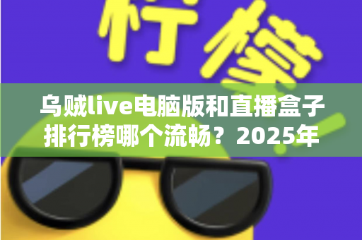 乌贼live电脑版和直播盒子排行榜哪个流畅？2025年最全流畅度对比评测与选购指南