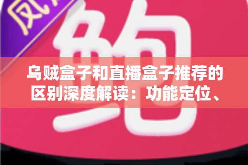 乌贼盒子和直播盒子推荐的区别深度解读：功能定位、内容资源与使用体验全方位对比，帮你选对大屏观影利器