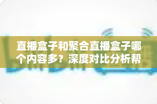 直播盒子和聚合直播盒子哪个内容多?深度对比分析帮你选对观影设备 直播盒子和聚合直播盒子哪个内容多?深度对比分析帮你选对观影设备
