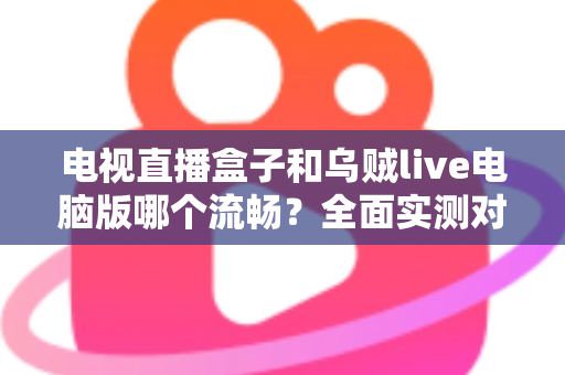 电视直播盒子和乌贼live电脑版哪个流畅?全面实测对比帮你选出最佳观影方案 电视直播盒子和乌贼live电脑版哪个流畅?全面实测对比帮你选出最佳观影方案