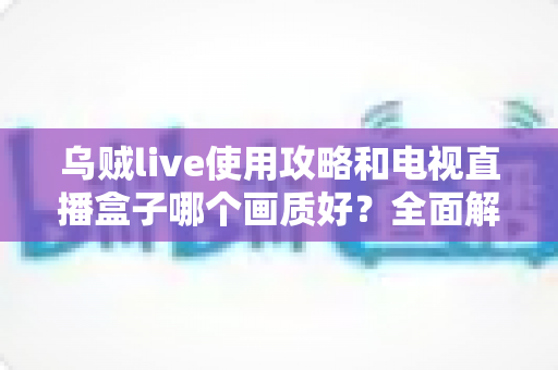 乌贼live使用攻略和电视直播盒子哪个画质好？全面解析画质差异与选购实用指南