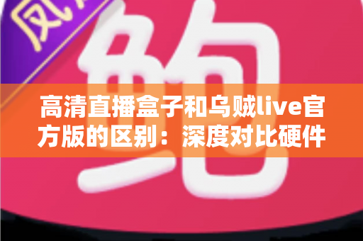 高清直播盒子和乌贼live官方版的区别：深度对比硬件直播与软件直播，助你选对直播方案