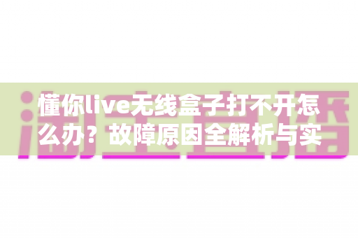 懂你live无线盒子打不开怎么办？故障原因全解析与实用解决指南