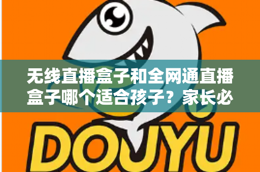 无线直播盒子和全网通直播盒子哪个适合孩子？家长必读的选购指南与全面对比分析