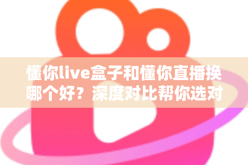 懂你live盒子和懂你直播换哪个好？深度对比帮你选对不踩坑