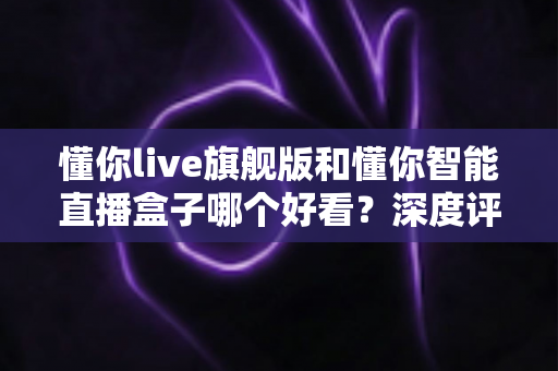 懂你live旗舰版和懂你智能直播盒子哪个好看?深度评测帮你选对直播神器 懂你live旗舰版和懂你智能直播盒子哪个好看?深度评测帮你选对直播神器