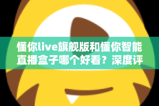 懂你live旗舰版和懂你智能直播盒子哪个好看？深度评测帮你选对直播神器