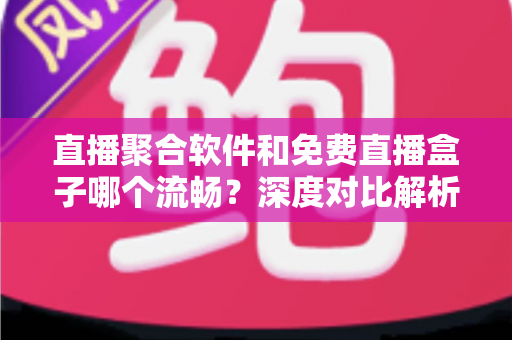 直播聚合软件和免费直播盒子哪个流畅？深度对比解析，助你选出最流畅的观看方案