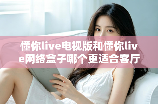 懂你live电视版和懂你live网络盒子哪个更适合客厅?全面解析家庭观影最优选择方案 懂你live电视版和懂你live网络盒子哪个更适合客厅?全面解析家庭观影最优选择方案