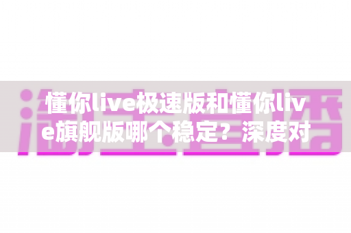 懂你live极速版和懂你live旗舰版哪个稳定？深度对比分析助你选对版本不踩坑