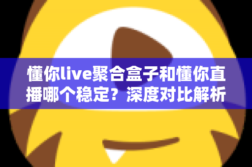懂你live聚合盒子和懂你直播哪个稳定?深度对比解析与稳定性全面评测指南 懂你live聚合盒子和懂你直播哪个稳定?深度对比解析与稳定性全面评测指南